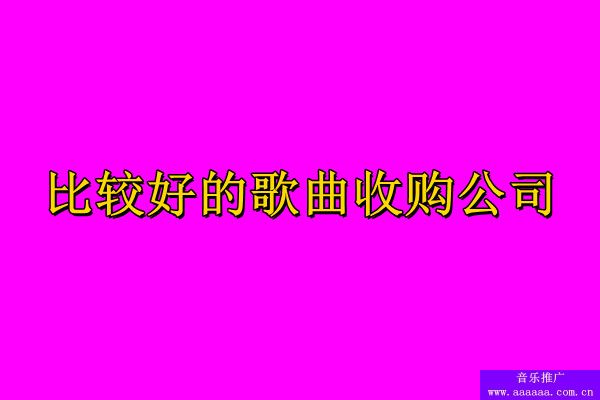 比较好的歌曲收购公司有哪些？歌曲收购公司喜欢什么样的歌曲(图1)